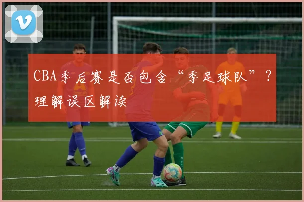 CBA季后赛是否包含“季足球队”？理解误区解读