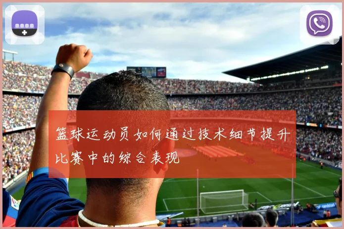 篮球运动员如何通过技术细节提升比赛中的综合表现