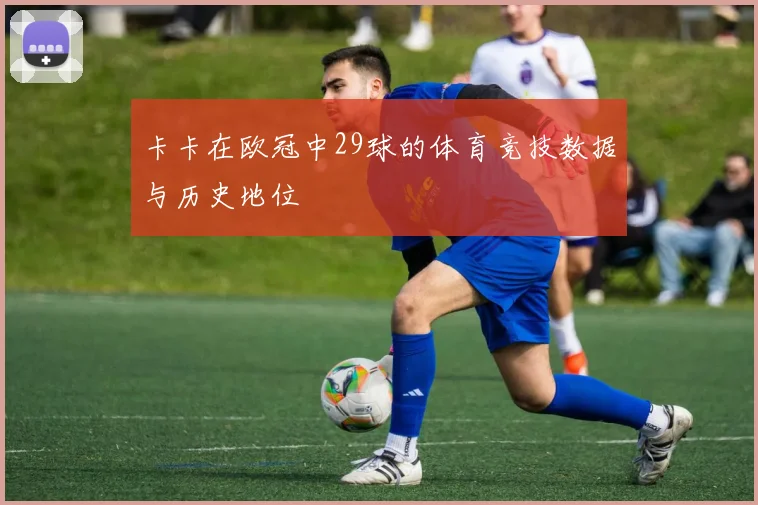 卡卡在欧冠中29球的体育竞技数据与历史地位