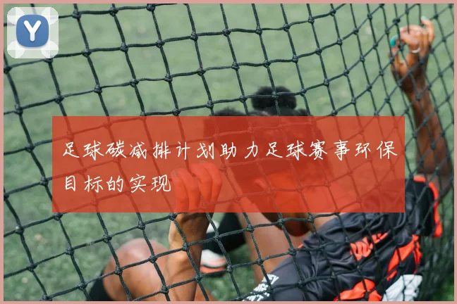 足球碳减排计划助力足球赛事环保目标的实现