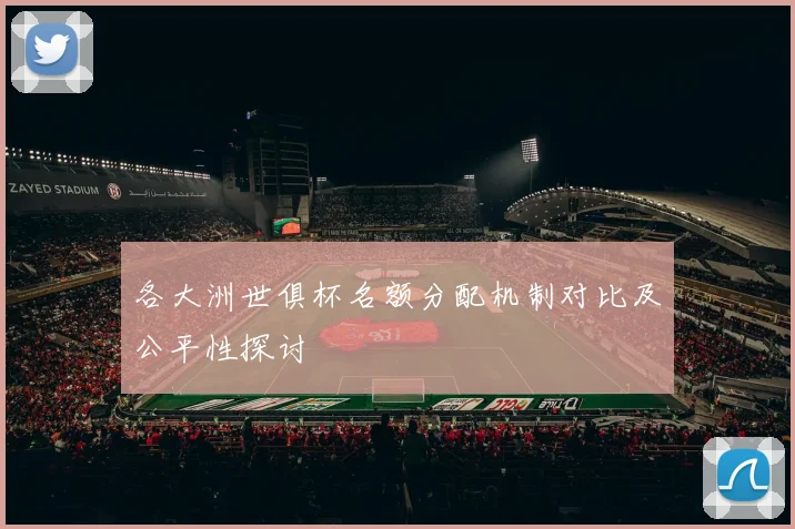 各大洲世俱杯名额分配机制对比及公平性探讨