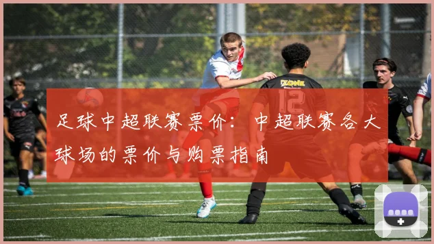 足球中超联赛票价：中超联赛各大球场的票价与购票指南