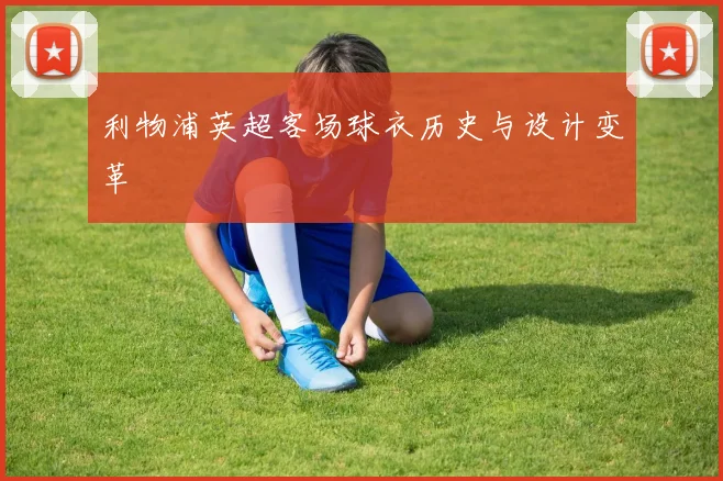 利物浦英超客场球衣历史与设计变革