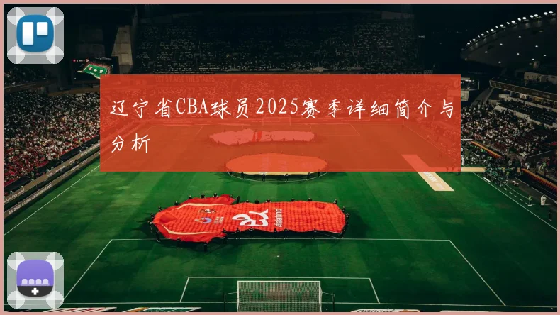 辽宁省CBA球员2025赛季详细简介与分析