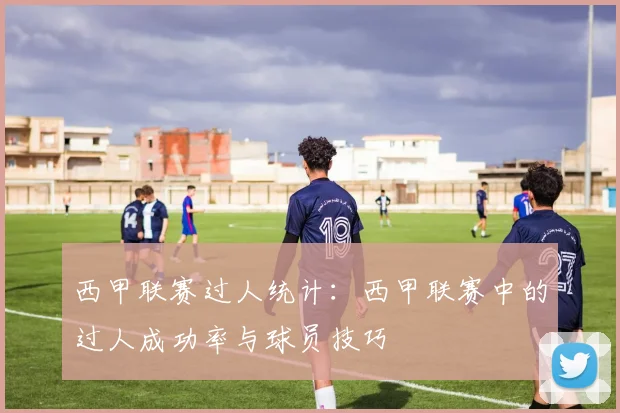 西甲联赛过人统计：西甲联赛中的过人成功率与球员技巧
