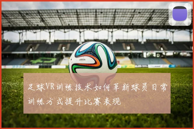 足球VR训练技术如何革新球员日常训练方式提升比赛表现