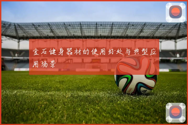 金石健身器材的使用好处与典型应用场景