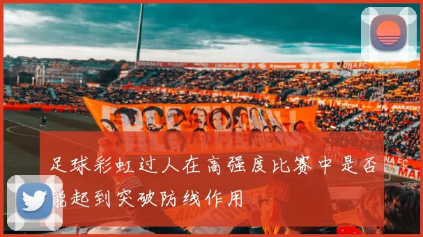 足球彩虹过人在高强度比赛中是否能起到突破防线作用