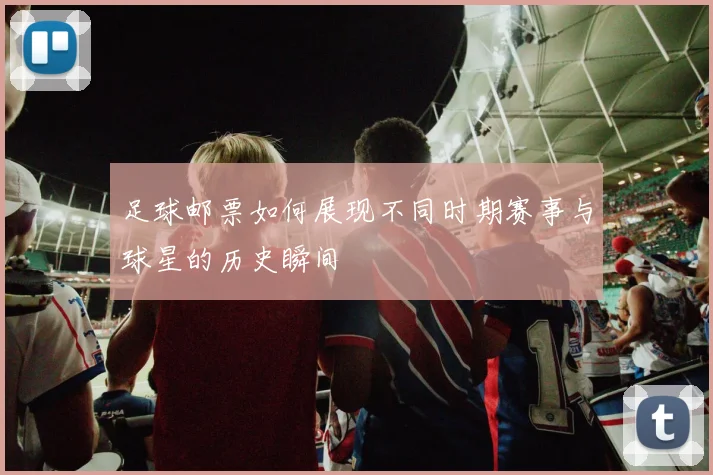 足球邮票如何展现不同时期赛事与球星的历史瞬间