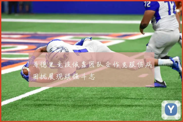 马德里竞技依靠团队合作克服伤病困扰展现顽强斗志