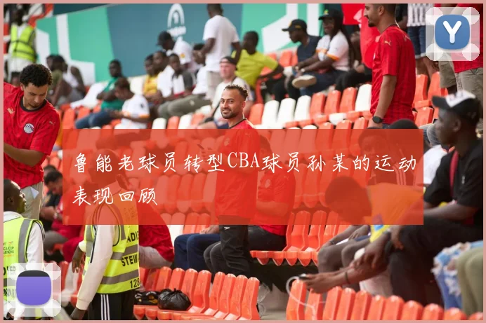 鲁能老球员转型CBA球员孙某的运动表现回顾