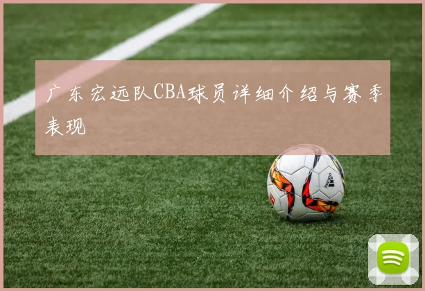 广东宏远队CBA球员详细介绍与赛季表现