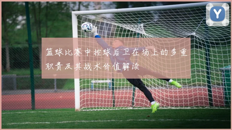 篮球比赛中控球后卫在场上的多重职责及其战术价值解读